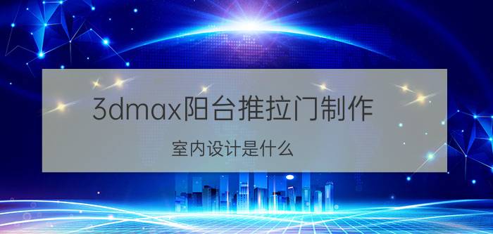 3dmax阳台推拉门制作 室内设计是什么，怎么学？